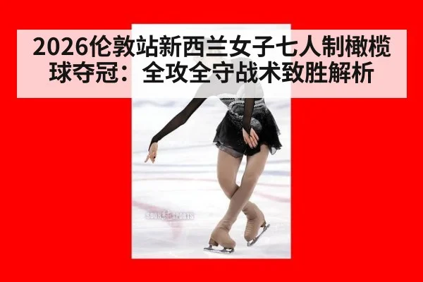 2026伦敦站新西兰女子七人制橄榄球夺冠:全攻全守战术致胜解析