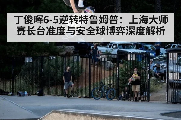 丁俊晖6-5逆转特鲁姆普:上海大师赛长台准度与安全球博弈深度解析