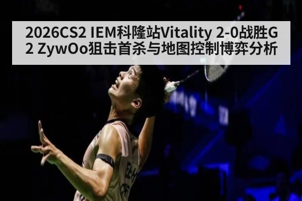 2026CS2 IEM科隆站Vitality 2-0战胜G2 ZywOo狙击首杀与地图控制博弈分析
