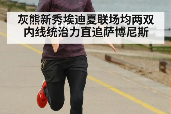 灰熊新秀埃迪夏联场均两双内线统治力直追萨博尼斯