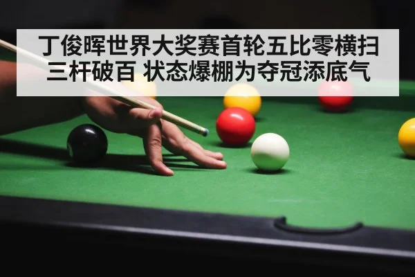 丁俊晖世界大奖赛首轮五比零横扫三杆破百 状态爆棚为夺冠添底气