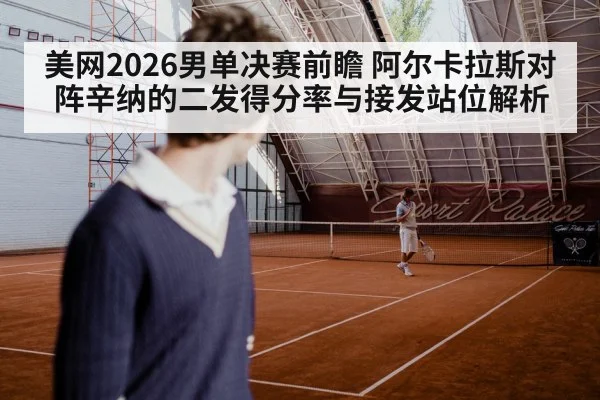 美网2026男单决赛前瞻 阿尔卡拉斯对阵辛纳的二发得分率与接发站位解析