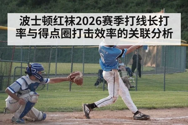 波士顿红袜2026赛季打线长打率与得点圈打击效率的关联分析