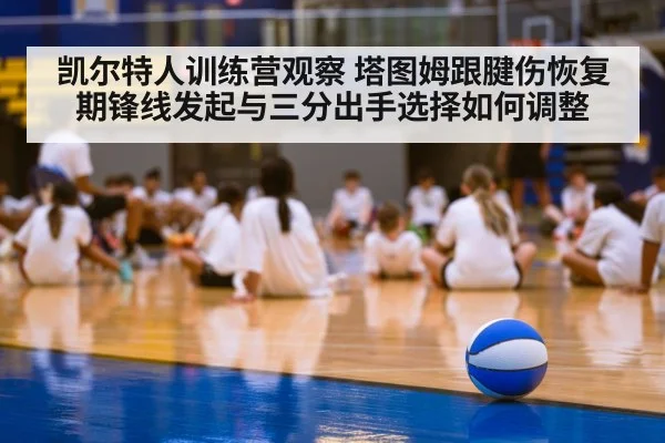 凯尔特人训练营观察 塔图姆跟腱伤恢复期锋线发起与三分出手选择如何调整